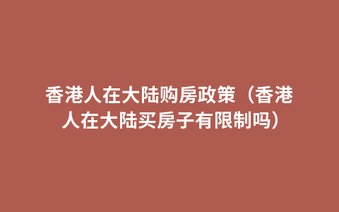 香港人在大陆购房政策（香港人在大陆买房子有限制吗）