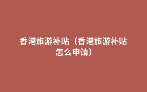香港旅游补贴（香港旅游补贴怎么申请）