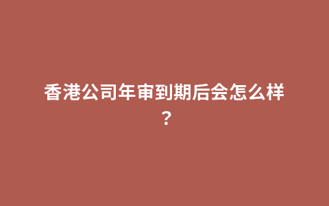 香港公司年审到期后会怎么样？