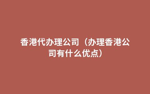 香港代办理公司（办理香港公司有什么优点）