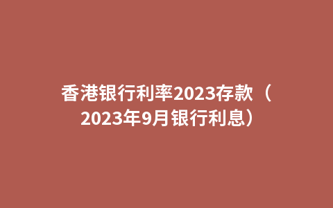 香港银行利率2023存款（2023年9月银行利息）