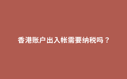 香港账户出入帐需要纳税吗？