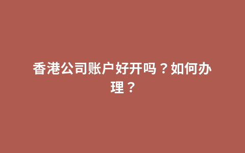 香港公司账户好开吗？如何办理？