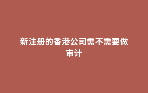 新注册的香港公司需不需要做审计