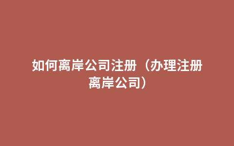 如何离岸公司注册（办理注册离岸公司）