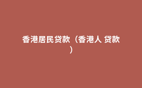 香港居民贷款（香港人 贷款）