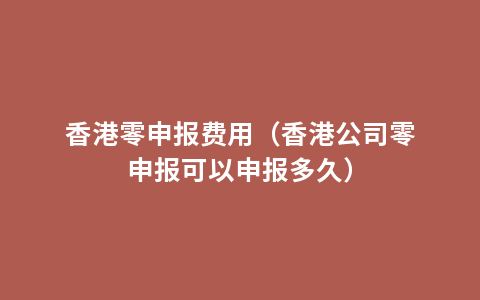 香港零申报费用（香港公司零申报可以申报多久）