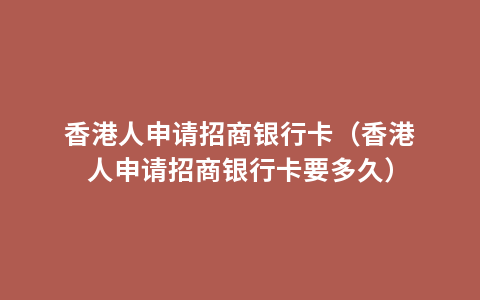 香港人申请招商银行卡（香港人申请招商银行卡要多久）