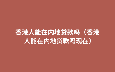 香港人能在内地贷款吗（香港人能在内地贷款吗现在）