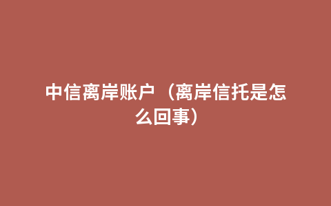 中信离岸账户（离岸信托是怎么回事）