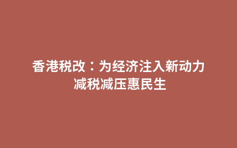 香港税改：为经济注入新动力 减税减压惠民生