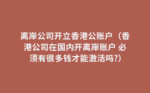 离岸公司开立香港公账户（香港公司在国内开离岸账户 必须有很多钱才能激活吗?）