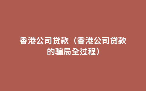 香港公司贷款（香港公司贷款的骗局全过程）