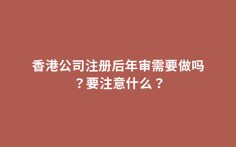 香港公司注册后年审需要做吗？要注意什么？