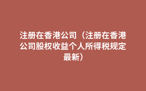 注册在香港公司（注册在香港公司股权收益个人所得税规定最新）