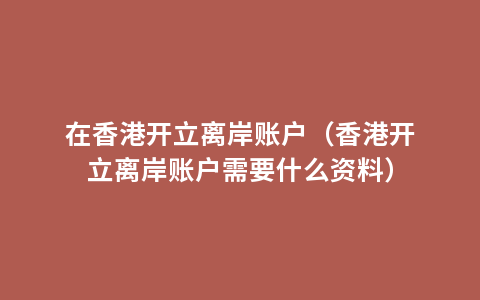 在香港开立离岸账户（香港开立离岸账户需要什么资料）