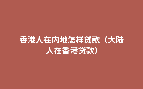 香港人在内地怎样贷款（大陆人在香港贷款）