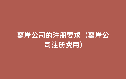 离岸公司的注册要求（离岸公司注册费用）