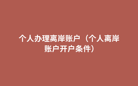 个人办理离岸账户（个人离岸账户开户条件）