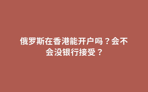 俄罗斯在香港能开户吗？会不会没银行接受？