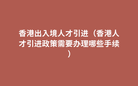 香港出入境人才引进（香港人才引进政策需要办理哪些手续）