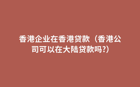 香港企业在香港贷款（香港公司可以在大陆贷款吗?）