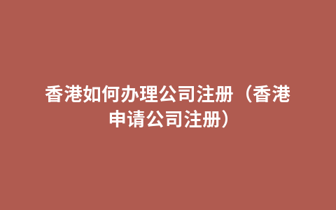 香港如何办理公司注册（香港申请公司注册）