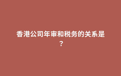 香港公司年审和税务的关系是？