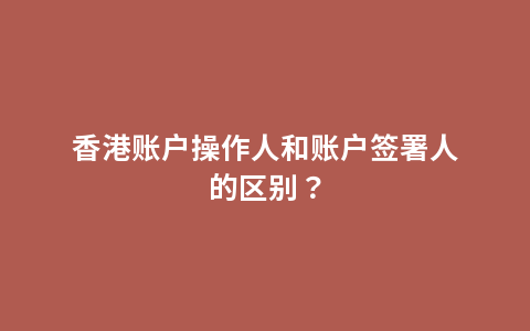 香港账户操作人和账户签署人的区别？