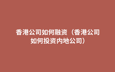 香港公司如何融资（香港公司如何投资内地公司）