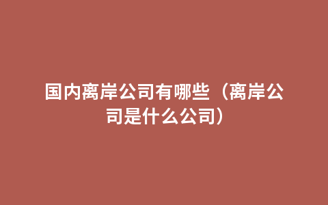 国内离岸公司有哪些（离岸公司是什么公司）