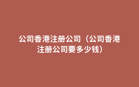 公司香港注册公司（公司香港注册公司要多少钱）