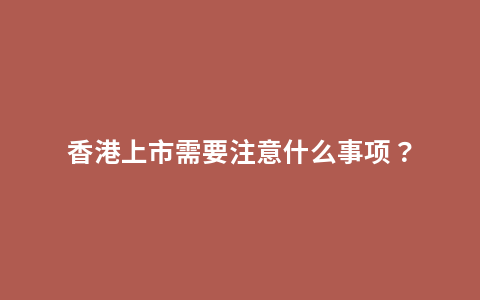 香港上市需要注意什么事项？