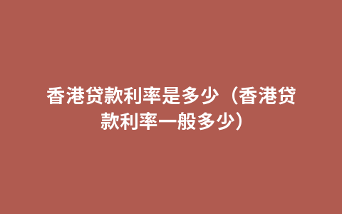 香港贷款利率是多少（香港贷款利率一般多少）