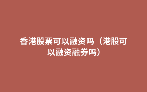 香港股票可以融资吗（港股可以融资融券吗）