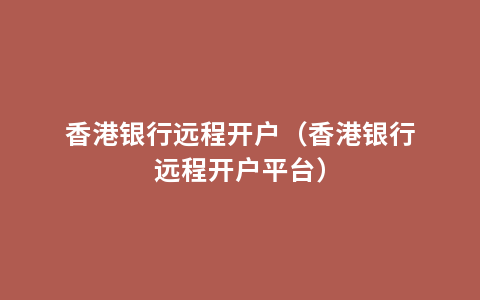 香港银行远程开户（香港银行远程开户平台）