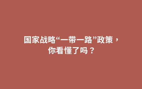 国家战略“一带一路”政策，你看懂了吗？