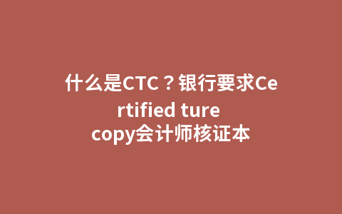 什么是CTC？银行要求Certified ture copy会计师核证本