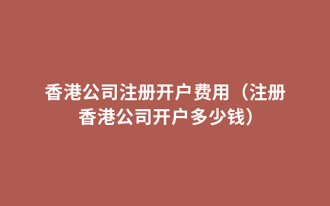 香港公司注册开户费用（注册香港公司开户多少钱）