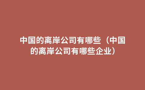 中国的离岸公司有哪些（中国的离岸公司有哪些企业）
