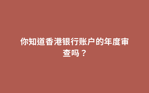 你知道香港银行账户的年度审查吗？