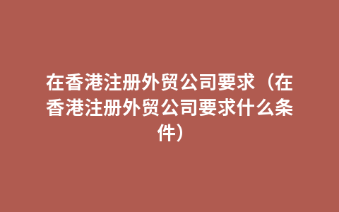 在香港注册外贸公司要求（在香港注册外贸公司要求什么条件）