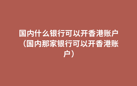 国内什么银行可以开香港账户（国内那家银行可以开香港账户）