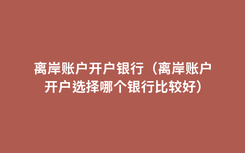 离岸账户开户银行（离岸账户开户选择哪个银行比较好）
