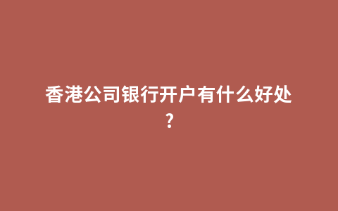 香港公司银行开户有什么好处?