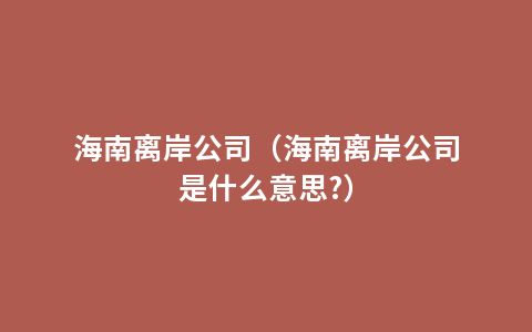 海南离岸公司（海南离岸公司是什么意思?）