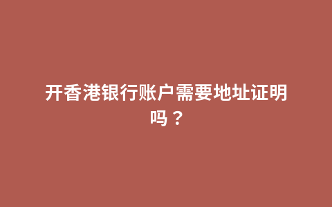 开香港银行账户需要地址证明吗？