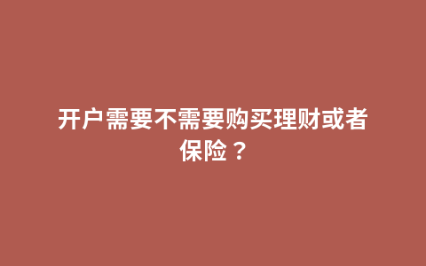 开户需要不需要购买理财或者保险？