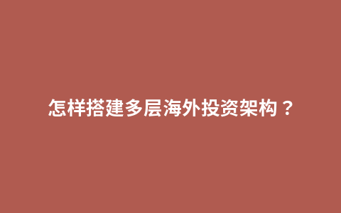 怎样搭建多层海外投资架构？