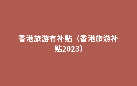 香港旅游有补贴（香港旅游补贴2023）
